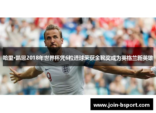 哈里·凯恩2018年世界杯凭6粒进球荣获金靴奖成为英格兰新英雄