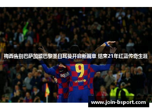 梅西告别巴萨加盟巴黎圣日耳曼开启新篇章 结束21年红蓝传奇生涯