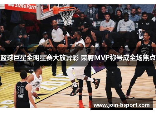 篮球巨星全明星赛大放异彩 荣膺MVP称号成全场焦点