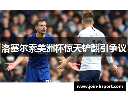 洛塞尔索美洲杯惊天铲翻引争议
