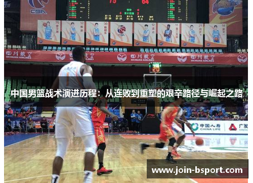 中国男篮战术演进历程：从连败到重塑的艰辛路径与崛起之路