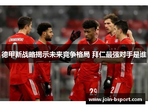 德甲新战略揭示未来竞争格局 拜仁最强对手是谁