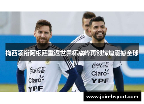 梅西领衔阿根廷重返世界杯巅峰再创辉煌震撼全球