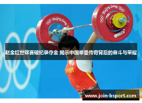 赵金红世锦赛破纪录夺金 揭示中国举重传奇背后的奋斗与荣耀