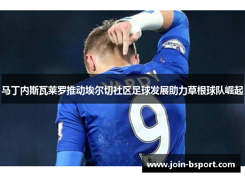 马丁内斯瓦莱罗推动埃尔切社区足球发展助力草根球队崛起