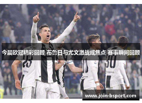 今晨欧冠精彩回顾 布鲁日与尤文激战成焦点 赛事瞬间回顾