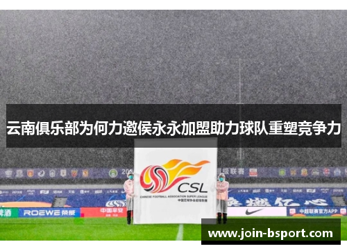 云南俱乐部为何力邀侯永永加盟助力球队重塑竞争力