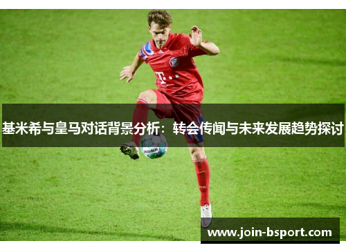 基米希与皇马对话背景分析：转会传闻与未来发展趋势探讨