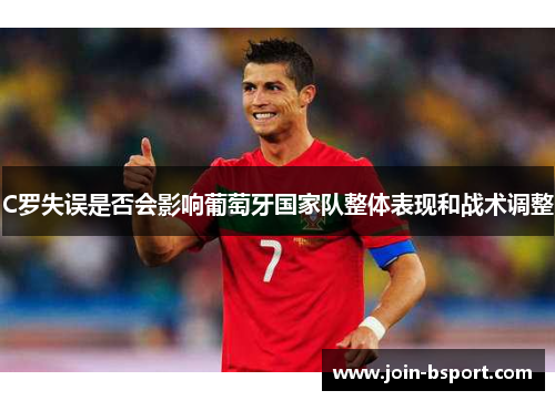 C罗失误是否会影响葡萄牙国家队整体表现和战术调整