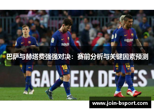 巴萨与赫塔费强强对决：赛前分析与关键因素预测