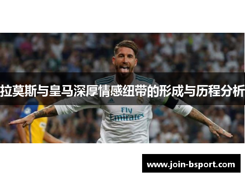拉莫斯与皇马深厚情感纽带的形成与历程分析