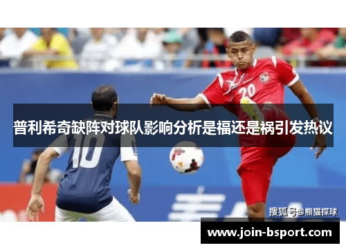 普利希奇缺阵对球队影响分析是福还是祸引发热议