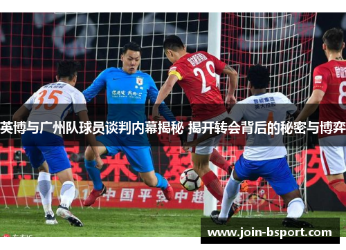 英博与广州队球员谈判内幕揭秘 揭开转会背后的秘密与博弈