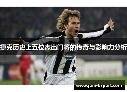 捷克历史上五位杰出门将的传奇与影响力分析