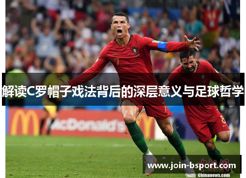 解读C罗帽子戏法背后的深层意义与足球哲学