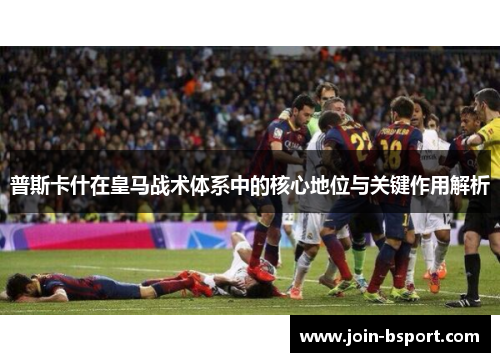 普斯卡什在皇马战术体系中的核心地位与关键作用解析