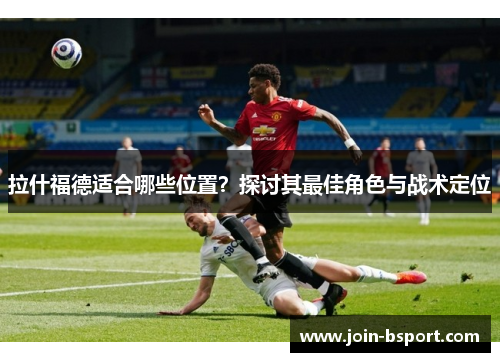拉什福德适合哪些位置？探讨其最佳角色与战术定位