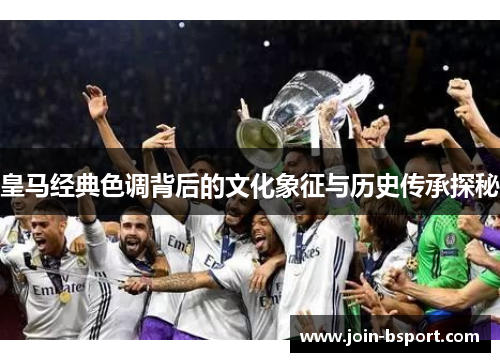 皇马经典色调背后的文化象征与历史传承探秘