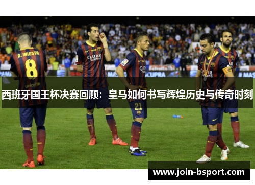 西班牙国王杯决赛回顾：皇马如何书写辉煌历史与传奇时刻