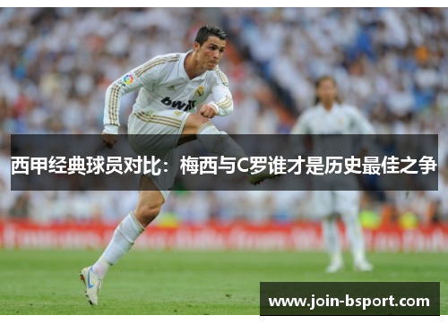 西甲经典球员对比:梅西与C罗谁才是历史最佳之争 西甲经典球员对比:梅西与C罗谁才是历史最佳之争