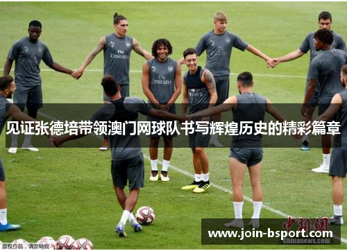 见证张德培带领澳门网球队书写辉煌历史的精彩篇章