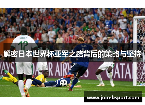 解密日本世界杯亚军之路背后的策略与坚持 解密日本世界杯亚军之路背后的策略与坚持