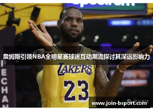 詹姆斯引领NBA全明星赛球迷互动潮流探讨其深远影响力