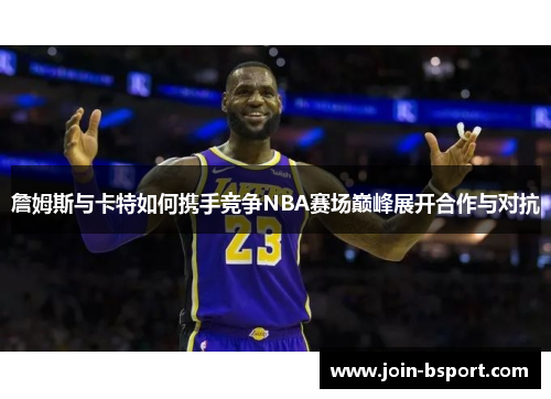 詹姆斯与卡特如何携手竞争NBA赛场巅峰展开合作与对抗 詹姆斯与卡特如何携手竞争NBA赛场巅峰展开合作与对抗