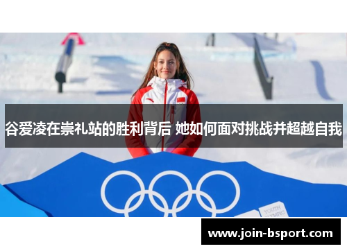谷爱凌在崇礼站的胜利背后 她如何面对挑战并超越自我 谷爱凌在崇礼站的胜利背后 她如何面对挑战并超越自我