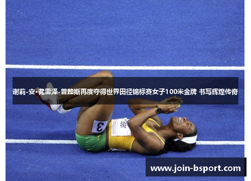 谢莉-安·弗雷泽-普赖斯再度夺得世界田径锦标赛女子100米金牌 书写辉煌传奇 谢莉-安·弗雷泽-普赖斯再度夺得世界田径锦标赛女子100米金牌 书写辉煌传奇