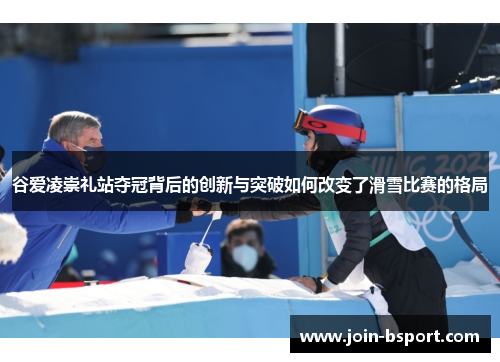 谷爱凌崇礼站夺冠背后的创新与突破如何改变了滑雪比赛的格局 谷爱凌崇礼站夺冠背后的创新与突破如何改变了滑雪比赛的格局