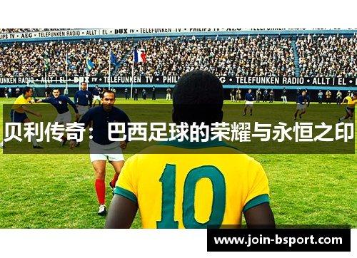 贝利传奇:巴西足球的荣耀与永恒之印 贝利传奇:巴西足球的荣耀与永恒之印