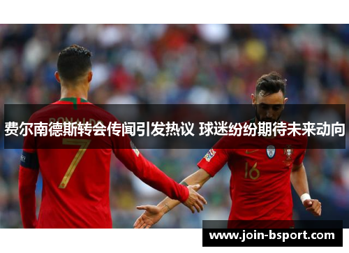 费尔南德斯转会传闻引发热议 球迷纷纷期待未来动向