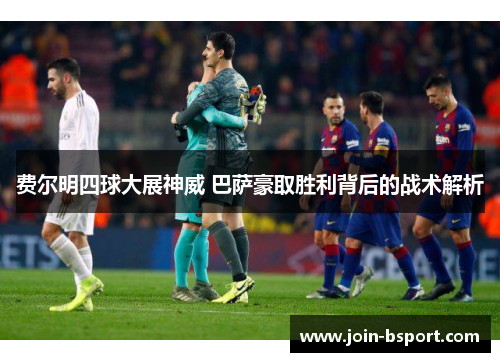 费尔明四球大展神威 巴萨豪取胜利背后的战术解析 费尔明四球大展神威 巴萨豪取胜利背后的战术解析