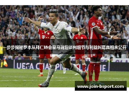 一步步揭秘罗本从拜仁转会皇马背后谈判细节与利益纠葛真相未公开