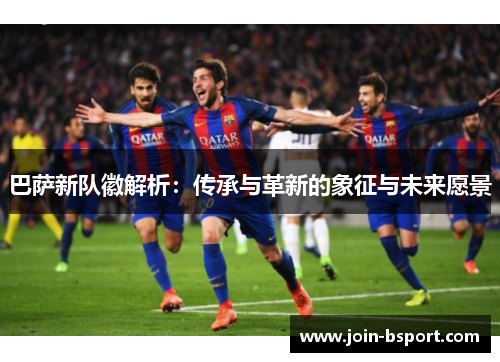 巴萨新队徽解析：传承与革新的象征与未来愿景