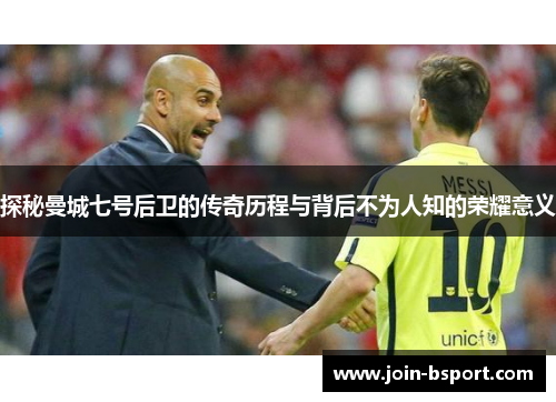 探秘曼城七号后卫的传奇历程与背后不为人知的荣耀意义