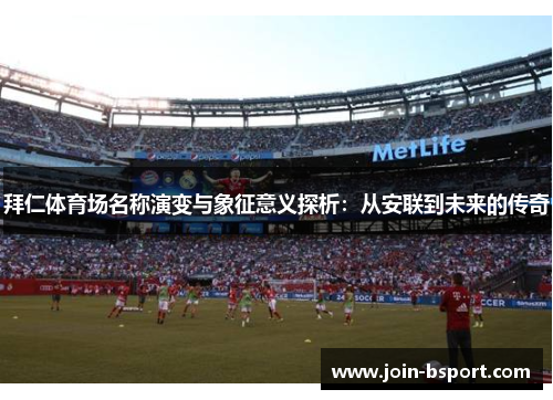 拜仁体育场名称演变与象征意义探析：从安联到未来的传奇