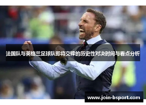 法国队与英格兰足球队即将交锋的历史性对决时间与看点分析