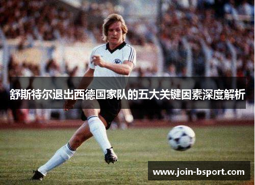 舒斯特尔退出西德国家队的五大关键因素深度解析